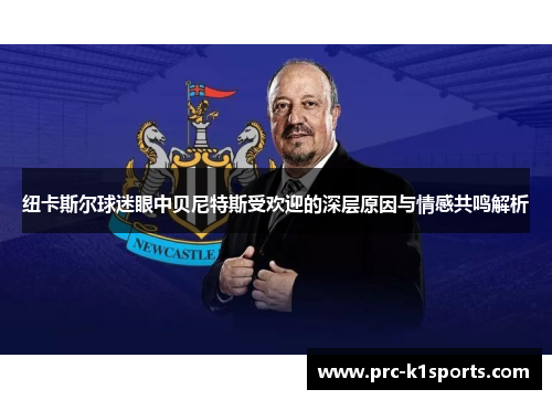 纽卡斯尔球迷眼中贝尼特斯受欢迎的深层原因与情感共鸣解析