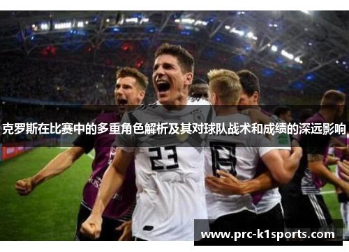 克罗斯在比赛中的多重角色解析及其对球队战术和成绩的深远影响