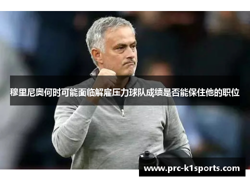 穆里尼奥何时可能面临解雇压力球队成绩是否能保住他的职位