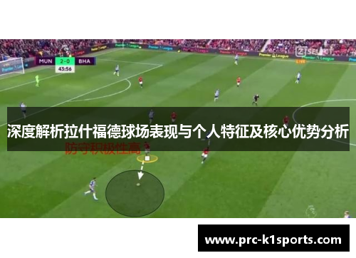 深度解析拉什福德球场表现与个人特征及核心优势分析