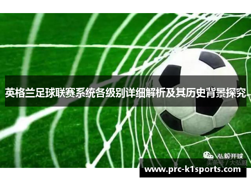 英格兰足球联赛系统各级别详细解析及其历史背景探究