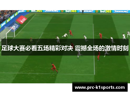 足球大赛必看五场精彩对决 震撼全场的激情时刻