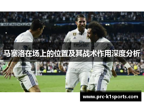 马塞洛在场上的位置及其战术作用深度分析