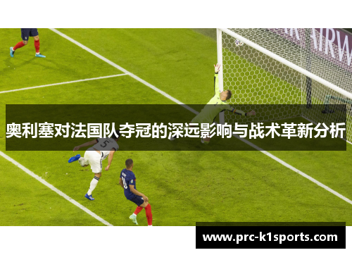 奥利塞对法国队夺冠的深远影响与战术革新分析