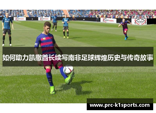 如何助力凯撒酋长续写南非足球辉煌历史与传奇故事