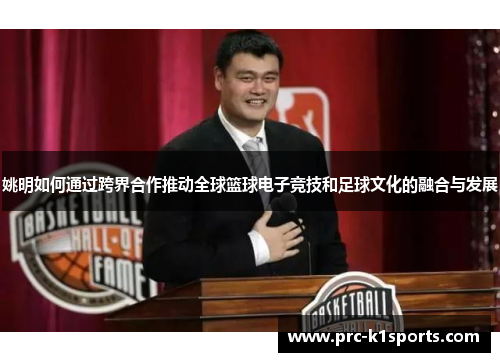 姚明如何通过跨界合作推动全球篮球电子竞技和足球文化的融合与发展