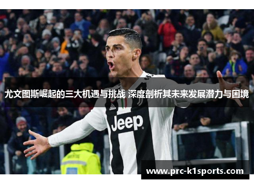 尤文图斯崛起的三大机遇与挑战 深度剖析其未来发展潜力与困境