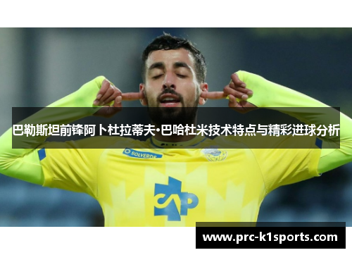 巴勒斯坦前锋阿卜杜拉蒂夫·巴哈杜米技术特点与精彩进球分析
