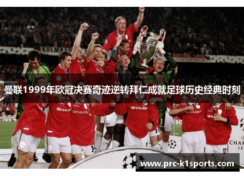 曼联1999年欧冠决赛奇迹逆转拜仁成就足球历史经典时刻 曼联1999年欧冠决赛奇迹逆转拜仁成就足球历史经典时刻