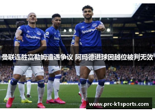 曼联连胜富勒姆遭遇争议 阿玛德进球因越位被判无效 曼联连胜富勒姆遭遇争议 阿玛德进球因越位被判无效