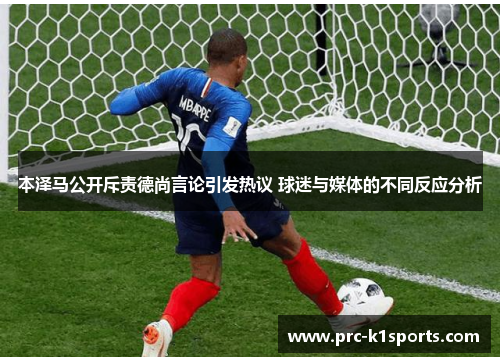 本泽马公开斥责德尚言论引发热议 球迷与媒体的不同反应分析 本泽马公开斥责德尚言论引发热议 球迷与媒体的不同反应分析