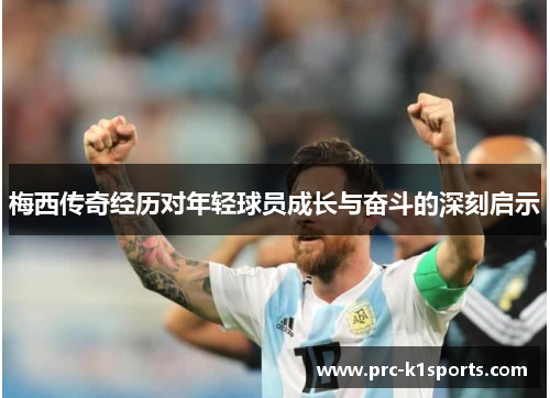 梅西传奇经历对年轻球员成长与奋斗的深刻启示 梅西传奇经历对年轻球员成长与奋斗的深刻启示