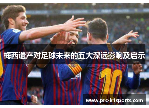 梅西遗产对足球未来的五大深远影响及启示 梅西遗产对足球未来的五大深远影响及启示