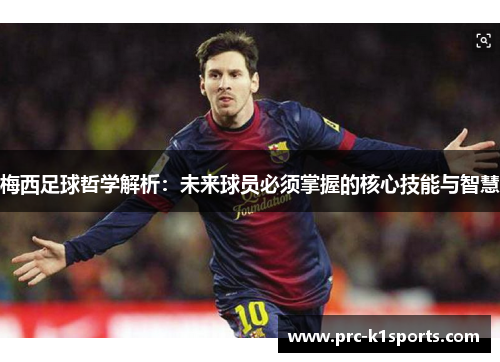 梅西足球哲学解析:未来球员必须掌握的核心技能与智慧 梅西足球哲学解析:未来球员必须掌握的核心技能与智慧