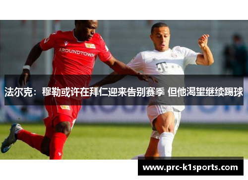 法尔克:穆勒或许在拜仁迎来告别赛季 但他渴望继续踢球 法尔克:穆勒或许在拜仁迎来告别赛季 但他渴望继续踢球