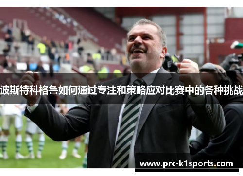 波斯特科格鲁如何通过专注和策略应对比赛中的各种挑战 波斯特科格鲁如何通过专注和策略应对比赛中的各种挑战