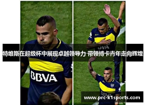 特维斯在超级杯中展现卓越领导力 带领博卡青年走向辉煌 特维斯在超级杯中展现卓越领导力 带领博卡青年走向辉煌