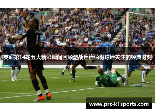 英超第14轮五大精彩瞬间回顾激战连连值得球迷关注的经典时刻 英超第14轮五大精彩瞬间回顾激战连连值得球迷关注的经典时刻