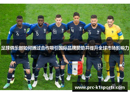 足球俱乐部如何通过合作吸引国际品牌赞助并提升全球市场影响力 足球俱乐部如何通过合作吸引国际品牌赞助并提升全球市场影响力