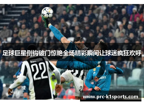 足球巨星倒钩破门惊艳全场精彩瞬间让球迷疯狂欢呼