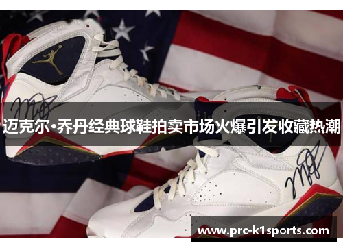 迈克尔·乔丹经典球鞋拍卖市场火爆引发收藏热潮 迈克尔·乔丹经典球鞋拍卖市场火爆引发收藏热潮