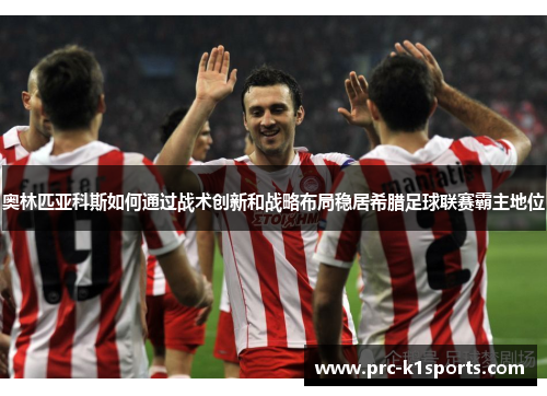 奥林匹亚科斯如何通过战术创新和战略布局稳居希腊足球联赛霸主地位 奥林匹亚科斯如何通过战术创新和战略布局稳居希腊足球联赛霸主地位