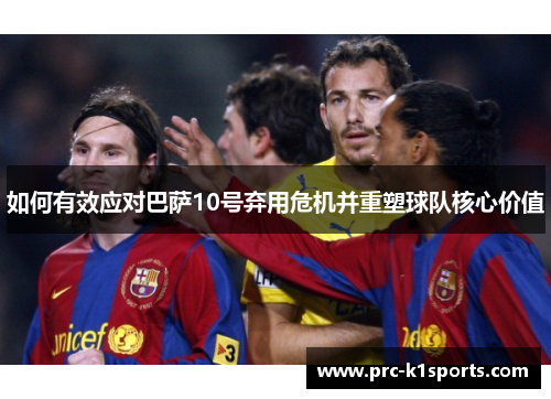 如何有效应对巴萨10号弃用危机并重塑球队核心价值 如何有效应对巴萨10号弃用危机并重塑球队核心价值