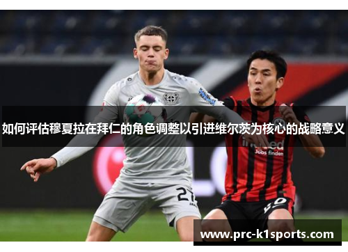 如何评估穆夏拉在拜仁的角色调整以引进维尔茨为核心的战略意义