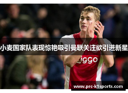 小麦国家队表现惊艳吸引曼联关注欲引进新星 小麦国家队表现惊艳吸引曼联关注欲引进新星
