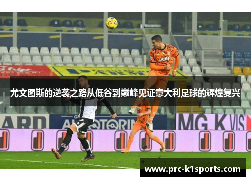 尤文图斯的逆袭之路从低谷到巅峰见证意大利足球的辉煌复兴
