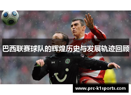 巴西联赛球队的辉煌历史与发展轨迹回顾 巴西联赛球队的辉煌历史与发展轨迹回顾