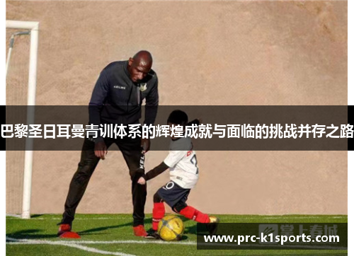 巴黎圣日耳曼青训体系的辉煌成就与面临的挑战并存之路