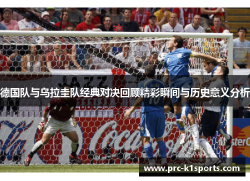 德国队与乌拉圭队经典对决回顾精彩瞬间与历史意义分析 德国队与乌拉圭队经典对决回顾精彩瞬间与历史意义分析