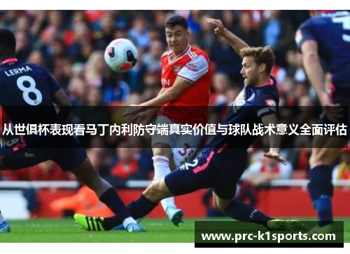 从世俱杯表现看马丁内利防守端真实价值与球队战术意义全面评估 从世俱杯表现看马丁内利防守端真实价值与球队战术意义全面评估