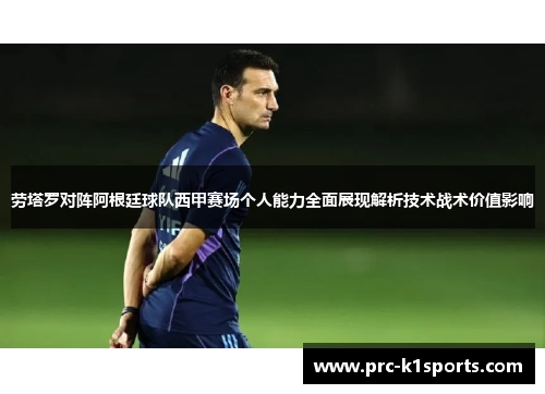劳塔罗对阵阿根廷球队西甲赛场个人能力全面展现解析技术战术价值影响