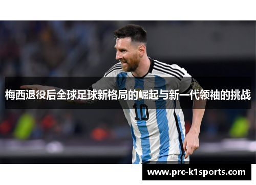 梅西退役后全球足球新格局的崛起与新一代领袖的挑战 梅西退役后全球足球新格局的崛起与新一代领袖的挑战