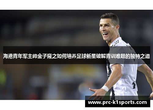 海港青年军主帅金子隆之如何培养足球新星破解青训难题的独特之道