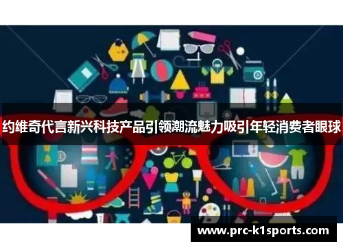 约维奇代言新兴科技产品引领潮流魅力吸引年轻消费者眼球