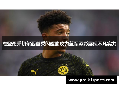 杰登桑乔切尔西首秀闪耀助攻为蓝军添彩展现不凡实力