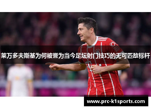 莱万多夫斯基为何被誉为当今足坛射门技巧的无可匹敌标杆