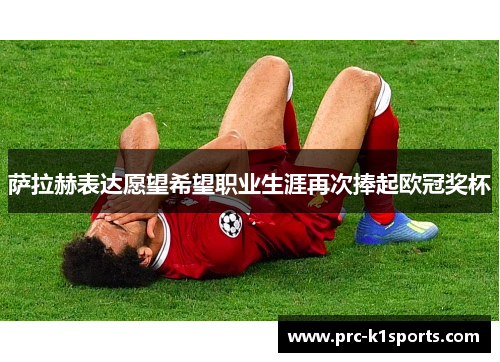 萨拉赫表达愿望希望职业生涯再次捧起欧冠奖杯