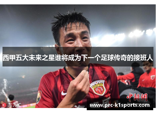 西甲五大未来之星谁将成为下一个足球传奇的接班人