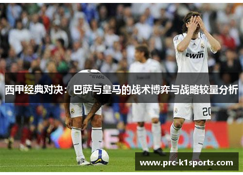 西甲经典对决：巴萨与皇马的战术博弈与战略较量分析